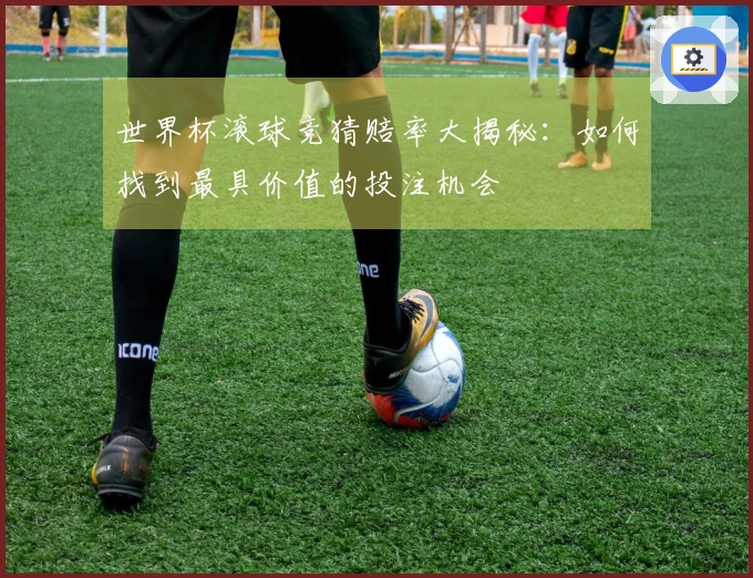 世界杯滚球竞猜赔率大揭秘：如何找到最具价值的投注机会