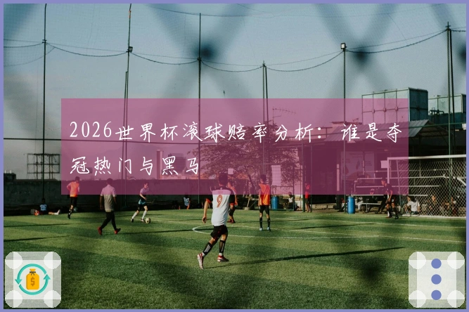 2026世界杯滚球赔率分析：谁是夺冠热门与黑马