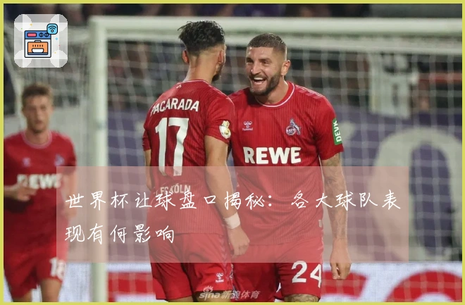 世界杯让球盘口揭秘：各大球队表现有何影响