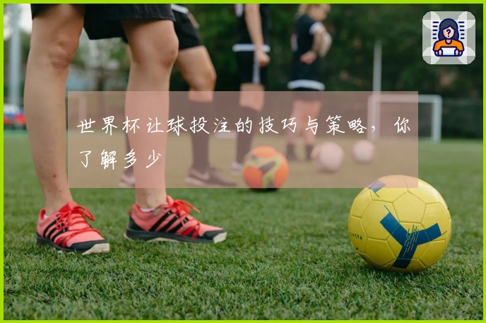 世界杯让球投注的技巧与策略，你了解多少