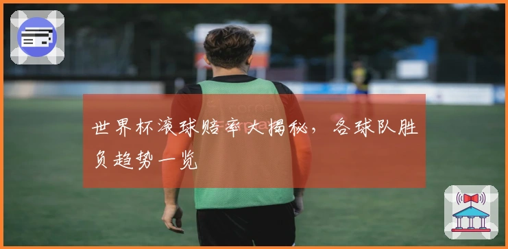 世界杯滚球赔率大揭秘，各球队胜负趋势一览