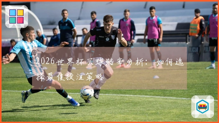 2026世界杯买球赔率分析：如何选择最佳投注策略