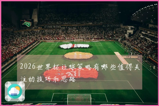 2026世界杯让球策略有哪些值得关注的技巧和思路