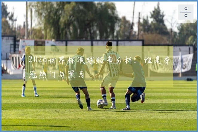 2026世界杯滚球赔率分析：谁是夺冠热门与黑马