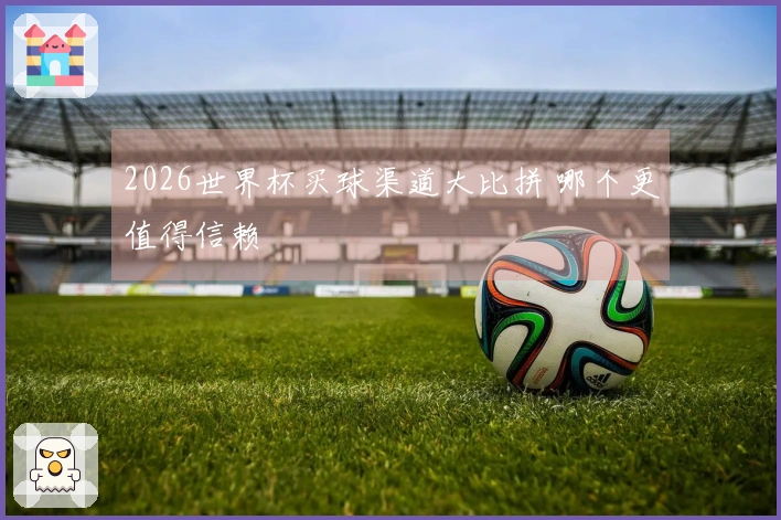 2026世界杯买球渠道大比拼 哪个更值得信赖