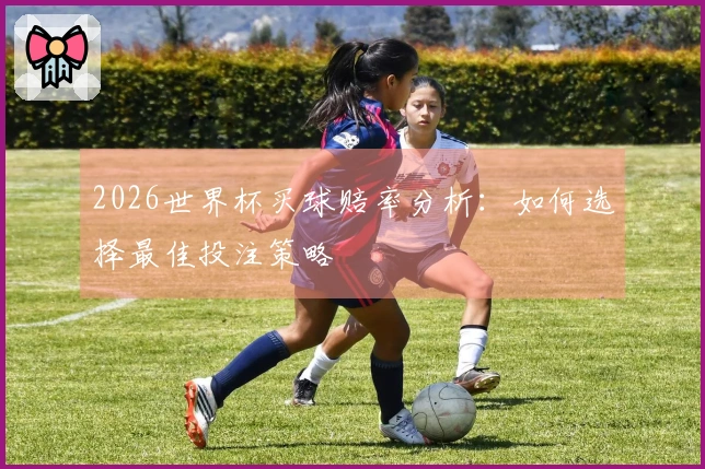 2026世界杯买球赔率分析：如何选择最佳投注策略
